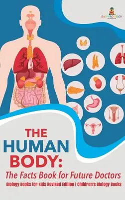 Lidské tělo: Kniha faktů pro budoucí lékaře - Knihy o biologii pro děti revidované vydání Dětské knihy o biologii - The Human Body: The Facts Book for Future Doctors - Biology Books for Kids Revised Edition Children's Biology Books