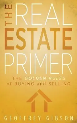 Základní informace o nemovitostech: Zlatá pravidla nákupu a prodeje - The Real Estate Primer: The Golden Rules of Buying and Selling