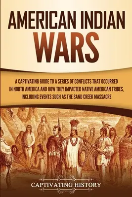 Americké indiánské války: Poutavý průvodce řadou konfliktů, které se odehrály v Severní Americe, a jejich dopadem na indiánské kmeny - American Indian Wars: A Captivating Guide to a Series of Conflicts That Occurred in North America and How They Impacted Native American Trib