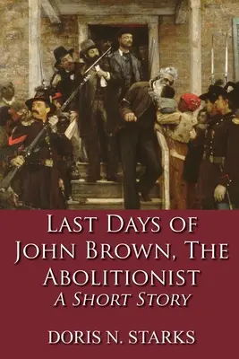 Poslední dny Johna Browna, abolicionisty: A Short Story: A Short Story - Last Days of John Brown, The Abolitionist: A Short Story