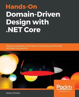 Hands-On Domain-Driven Design with .NET Core (Praktický návrh řízený doménou s jádrem .NET): Řešení složitosti v jádru softwaru zavedením principů DDD do praxe - Hands-On Domain-Driven Design with .NET Core: Tackling complexity in the heart of software by putting DDD principles into practice