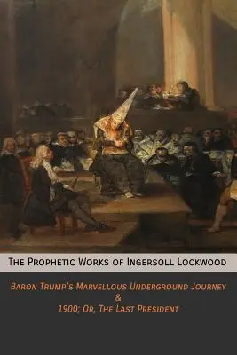 Prorocké dílo Ingersolla Lockwooda: 1900; Or, The Last President (1900; Nebo, Poslední prezident): Podivuhodné cesty barona Trumpa a jeho podivuhodný pes v podzemí - The Prophetic Works of Ingersoll Lockwood: Baron Trump's Marvellous Underground Journey & 1900; Or, The Last President