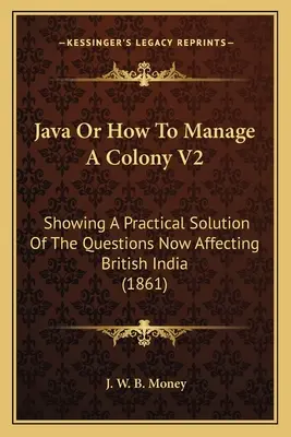 Java aneb Jak se řídí kolonie V2: (1861): Praktické řešení otázek, které se nyní týkají britské Indie - Java Or How To Manage A Colony V2: Showing A Practical Solution Of The Questions Now Affecting British India (1861)