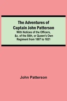 The Adventures of Captain John Patterson; With Notices of the Officers, &c. of the 50th, or Queen's Own Regiment from 1807 to 1821 (Dobrodružství kapitána Johna Pattersona; s poznámkami o důstojnících 50. královnina pluku od roku 1807 do roku 1821) - The Adventures of Captain John Patterson; With Notices of the Officers, &c. of the 50th, or Queen's Own Regiment from 1807 to 1821