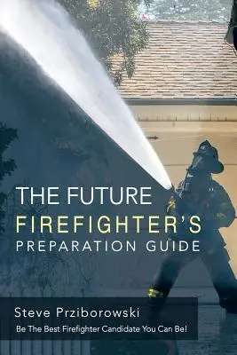 Průvodce přípravou budoucího hasiče: Buďte nejlepším kandidátem na hasiče, jakým můžete být! - The Future Firefighter's Preparation Guide: Be the Best Firefighter Candidate You Can Be!