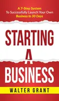 Starting a Business: Starting A Business: A 7-Step System to Successfully Launch Your Own Business & Become a Great Entrepreneur (Systém 7 kroků, jak úspěšně zahájit vlastní podnikání a stát se skvělým podnikatelem) - Starting A Business: Starting A Business: A 7-Step System to Successfully Launch Your Own Business & Become a Great Entrepreneur