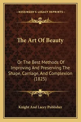 Umění krásy: aneb Nejlepší metody pro zlepšení a zachování tvaru, vzhledu a pleti (1825) - The Art Of Beauty: Or The Best Methods Of Improving And Preserving The Shape, Carriage, And Complexion (1825)