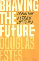 Braving the Future (Odvážná budoucnost): Křesťanská víra ve světě neomezených technologií - Braving the Future: Christian Faith in a World of Limitless Tech