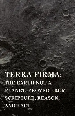 Terra Firma: Země není planeta, dokázáno z Písma, rozumu a faktů - Terra Firma: the Earth Not a Planet, Proved from Scripture, Reason, and Fact