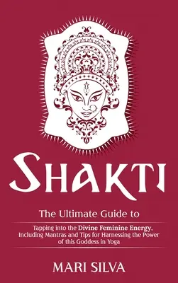 Shakti: Šakti: Konečný průvodce pro využití božské ženské energie, včetně manter a tipů, jak využít sílu Šakti. - Shakti: The Ultimate Guide to Tapping into the Divine Feminine Energy, Including Mantras and Tips for Harnessing the Power of