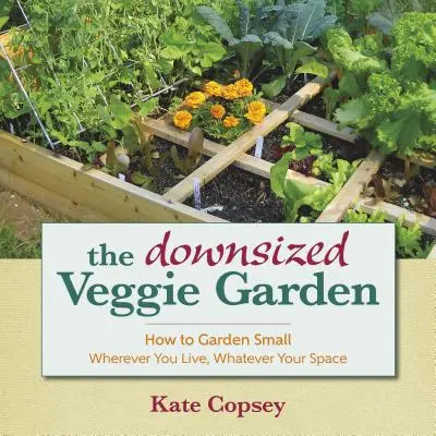 Zmenšená zeleninová zahrada: Jak na malou zahrádku - ať už bydlíte kdekoli a máte jakýkoli prostor - The Downsized Veggie Garden: How to Garden Small - Wherever You Live, Whatever Your Space