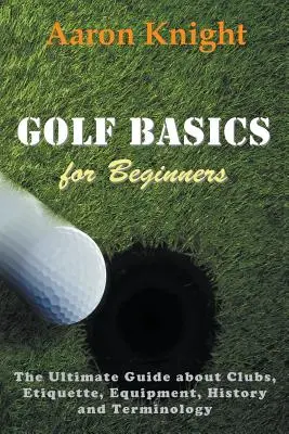 Základy golfu pro začátečníky: Příručka o golfových holích, etiketě, vybavení, historii a terminologii. - Golf Basics for Beginners: The Ultimate Guide about Clubs, Etiquette, Equipment, History and Terminology