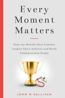 Na každém okamžiku záleží: Jak nejlepší trenéři na světě inspirují své sportovce a budují mistrovské týmy. - Every Moment Matters: How the World's Best Coaches Inspire Their Athletes and Build Championship Teams