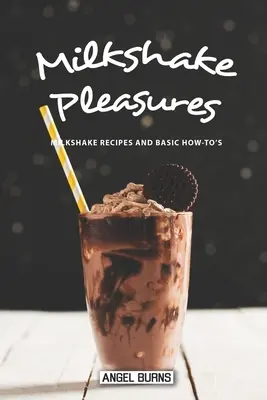 Milkshake Pleasures: Recepty na mléčné koktejly a základní návody na jejich přípravu - Milkshake Pleasures: Milkshake Recipes and Basic How-To's