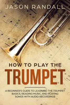 Jak hrát na trubku: Příručka pro začátečníky: Základy hry na trubku, čtení not a hraní písní s audio nahrávkami - How to Play the Trumpet: A Beginner's Guide to Learning the Trumpet Basics, Reading Music, and Playing Songs with Audio Recordings