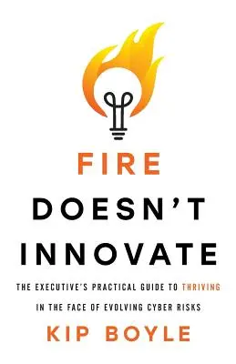 Oheň neinovuje: Praktická příručka pro manažery, jak prosperovat tváří v tvář vyvíjejícím se kybernetickým rizikům - Fire Doesn't Innovate: The Executive's Practical Guide to Thriving in the Face of Evolving Cyber Risks