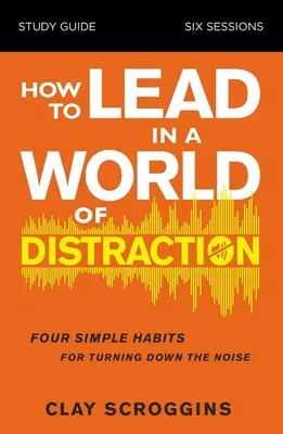 Jak vést ve světě rozptýlení Studijní příručka: Maximalizujte svůj vliv tím, že ztlumíte hluk - How to Lead in a World of Distraction Study Guide: Maximizing Your Influence by Turning Down the Noise