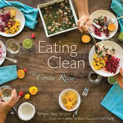 Čisté stravování v Kostarice: Snadné a jednoduché recepty z kuchyně Blue Osa a šéfkuchařky Marie - Eating Clean in Costa Rica: Simple, Easy Recipes from the Kitchen of Blue Osa and Chef Marie