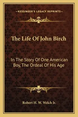 Život Johna Birche: v příběhu jednoho amerického chlapce o zkoušce jeho věku (The Life of John Birch: In the Story of One American Boy, the Ordeal of His Age) - The Life of John Birch: In the Story of One American Boy, the Ordeal of His Age