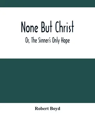 Nikdo jiný než Kristus aneb Jediná naděje hříšníka - None But Christ; Or, The Sinner'S Only Hope
