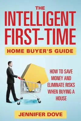 Průvodce inteligentního kupce prvního domu: Jak ušetřit peníze a eliminovat rizika při koupi domu. - The Intelligent First-Time Home Buyer's Guide: How to Save Money and Eliminate Risks when Buying a House