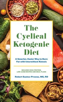Cyklická ketogenní dieta: Cyklický cyklus: zdravější a jednodušší způsob spalování tuků s přerušovanou ketózou - The Cyclical Ketogenic Diet: A Healthier, Easier Way to Burn Fat with Intermittent Ketosis