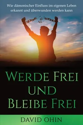 Werde Frei und Bleibe Frei: Wie dmonischer Einfluss im eigenen Leben erkannt und berwunden werden kann. - Werde Frei und Bleibe Frei: Wie dmonischer Einfluss im eigenen Leben erkannt und berwunden werden kann
