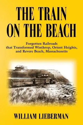 Vlak na pláži: Vlak na pláži: Zapomenuté železnice, které proměnily Winthrop, Orient Heights a Revere Beach v Massachusetts. - The Train on the Beach: Forgotten Railroads that Transformed Winthrop, Orient Heights, and Revere Beach, Massachusetts