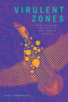 Virulentní zóny: Nákazy zvířat a globální zdraví v epicentru pandemie v Číně - Virulent Zones: Animal Disease and Global Health at China's Pandemic Epicenter