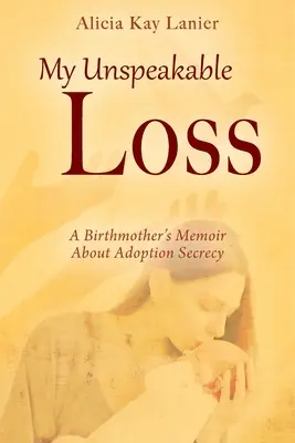 Moje nevyslovitelná ztráta: vzpomínky biologické matky na utajení adopce - My Unspeakable Loss: A Birthmother's Memoir About Adoption Secrecy