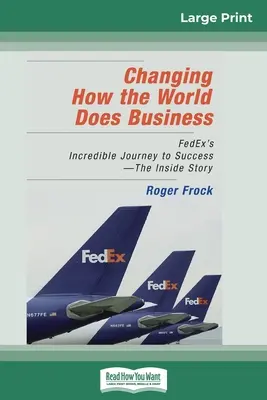 Changing How the World Does Business: Vydání pro velký tisk: Neuvěřitelná cesta společnosti FedEx k úspěchu - příběh zevnitř (16pt Large Print Edition) - Changing How the World Does Business: FedEx's Incredible Journey to Success - The Inside Story (16pt Large Print Edition)