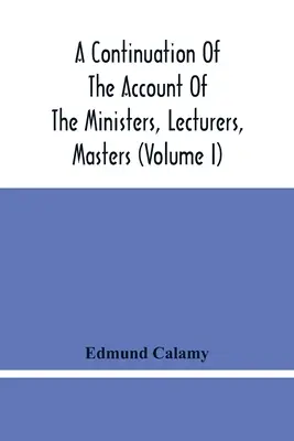 A Continuation of the Account of The Ministers, Lecturers, Masters And Fellows of Colleges, and Schoolmasters, Who were Ejected and Silenced After the 1818. - A Continuation Of The Account Of The Ministers, Lecturers, Masters And Fellows Of Colleges, And Schoolmasters, Who Were Ejected And Silenced After The