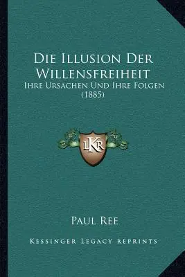 Die Illusion Der Willensfreiheit: (1885): Ihre Ursachen Und Ihre Folgen (1885) - Die Illusion Der Willensfreiheit: Ihre Ursachen Und Ihre Folgen (1885)