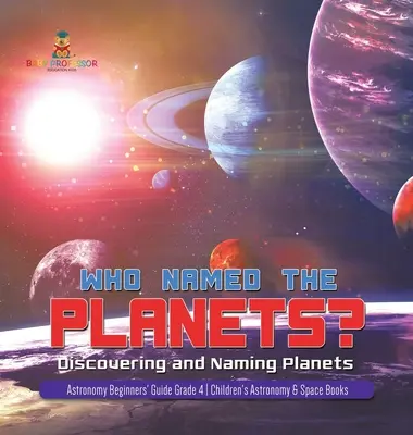 Kdo pojmenoval planety? Objevování a pojmenovávání planet Průvodce astronomií pro začátečníky 4. třída Dětské knihy o astronomii a vesmíru. - Who Named the Planets?: Discovering and Naming Planets Astronomy Beginners' Guide Grade 4 Children's Astronomy & Space Books