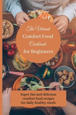 Živá kuchařka komfortních jídel pro začátečníky: Super rychlé a chutné recepty na komfortní jídla pro každodenní zdravé stravování - The Vibrant Comfort Food Cookbook for Beginners: Super fast and delicious comfort food recipes for daily healthy meals