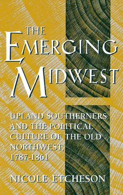 Vznikající Středozápad: Jižané z vysočiny a politická kultura starého severozápadu v letech 1787-1861 - The Emerging Midwest: Upland Southerners and the Political Culture of the Old Northwest, 1787-1861