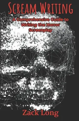 Scream Writing: Scénář k hororu: komplexní průvodce psaním hororového scénáře - Scream Writing: A Comprehensive Guide to Writing the Horror Screenplay