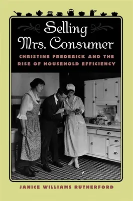 Prodej paní spotřebitelky: Christine Fredericková a vzestup efektivity domácností: Prodej spotřebitelky: Christine Fredericková a vzestup efektivity domácností - Selling Mrs. Consumer: Christine Frederick & the Rise of Household Efficiency
