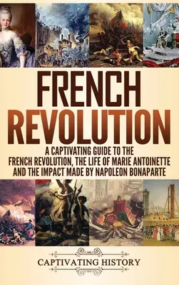 Francouzská revoluce: Poutavý průvodce Francouzskou revolucí, životem Marie Antoinetty a vlivem Napoleona Bonaparta. - French Revolution: A Captivating Guide to the French Revolution, the Life of Marie Antoinette and the Impact Made by Napoleon Bonaparte