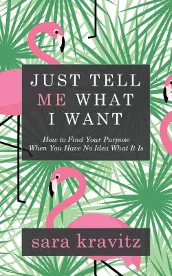 Jen mi řekni, co chci: Jak najít svůj cíl, když nemáte tušení, co to je - Just Tell Me What I Want: How to Find Your Purpose When You Have No Idea What It Is