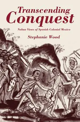Transcending Conquest: Nahua Views of Spanish Colonial Mexico (Pohled Nahuů na španělské koloniální Mexiko) - Transcending Conquest: Nahua Views of Spanish Colonial Mexico