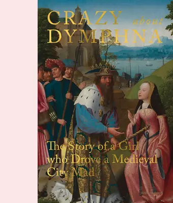 Šílenství kolem Dymphny: Příběh dívky, která pobláznila středověké město. - Crazy about Dymphna: The Story of a Girl Who Drove a Medieval City Mad