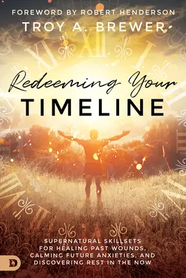 Redeeming Your Timeline (Vykoupení vaší časové osy): Nadpřirozené dovednosti pro léčení ran z minulosti, uklidnění úzkostí z budoucnosti a objevení odpočinku v přítomnosti - Redeeming Your Timeline: Supernatural Skillsets for Healing Past Wounds, Calming Future Anxieties, and Discovering Rest in the Now