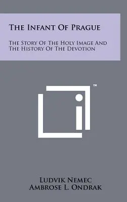 Pražské Jezulátko: Pražské Jezulátko: Příběh svatého obrazu a historie úcty k němu. - The Infant Of Prague: The Story Of The Holy Image And The History Of The Devotion