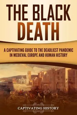 Černá smrt: Poutavý průvodce nejsmrtonosnější pandemií středověké Evropy a lidských dějin - The Black Death: A Captivating Guide to the Deadliest Pandemic in Medieval Europe and Human History