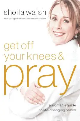 Zvedněte se z kolen a modlete se: Ženský průvodce modlitbou, která mění život - Get Off Your Knees and Pray: A Woman's Guide to Life-Changing Prayer