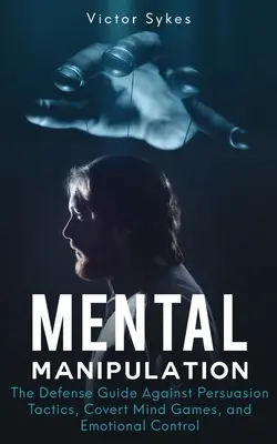 Mentální manipulace: Příručka obrany proti přesvědčovacím taktikám, skrytým myšlenkovým hrám a ovládání emocí - Mental Manipulation: The Defense Guide Against Persuasion Tactics, Covert Mind Games, and Emotional Control