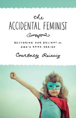Náhodná feministka: Obnovení naší radosti z Božího dobrého plánu - The Accidental Feminist: Restoring Our Delight in God's Good Design