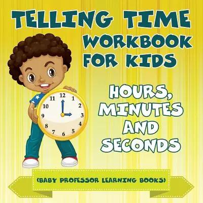 Pracovní sešit Telling Time pro děti: Hodiny, minuty a sekundy (Dětské učebnice Baby Professor) - Telling Time Workbook for Kids: Hours, Minutes and Seconds (Baby Professor Learning Books)