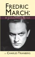 Fredric March: Zprávy o životě a díle Fredrica Marche, které se objevily v roce 2003, a o tom, jak se mu dařilo v minulosti: A Consummate Actor (vázané vydání) - Fredric March: A Consummate Actor (hardback)